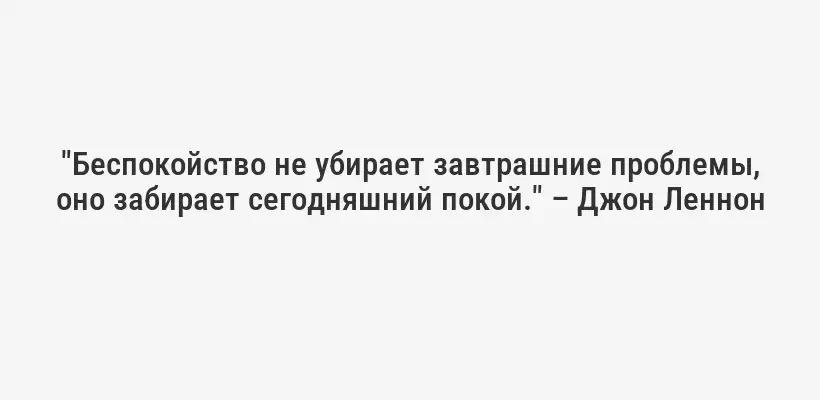 "Беспокойство не убирает завтрашние проблемы, оно забирает сегодняшний покой." – Джон Леннон