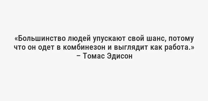 «Большинство людей упускают свой шанс, потому что он одет в комбинезон и выглядит как работа.» – Томас Эдисон