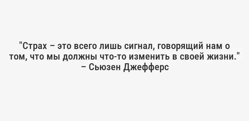 "Страх – это всего лишь сигнал, говорящий нам о том, что мы должны что-то изменить в своей жизни." – Сьюзен Джефферс