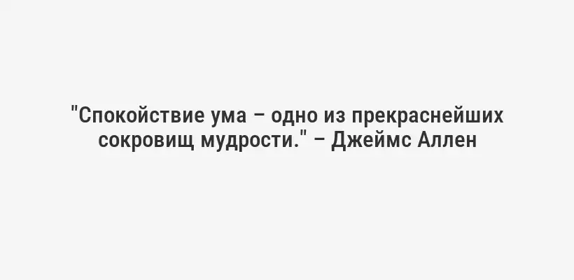 "Спокойствие ума – одно из прекраснейших сокровищ мудрости." – Джеймс Аллен