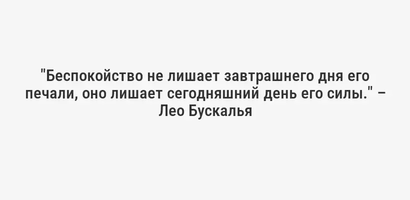 "Беспокойство не лишает завтрашнего дня его печали, оно лишает сегодняшний день его силы." – Лео Бускалья