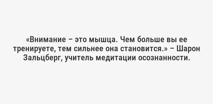 «Внимание – это мышца. Чем больше вы ее тренируете, тем сильнее она становится.» – Шарон Зальцберг, учитель медитации осознанности.