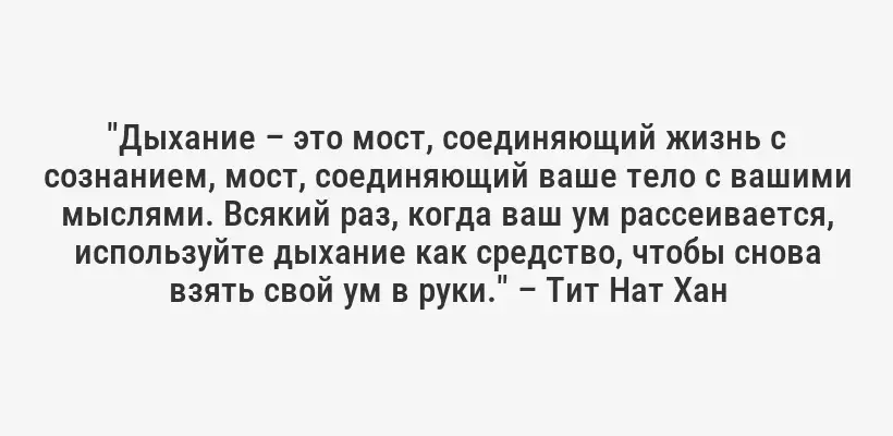 "Дыхание – это мост, соединяющий жизнь с сознанием, мост, соединяющий ваше тело с вашими мыслями. Всякий раз, когда ваш ум рассеивается, используйте дыхание как средство, чтобы снова взять свой ум в руки." – Тит Нат Хан