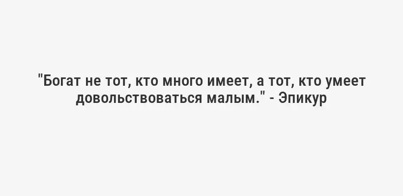 "Богат не тот, кто много имеет, а тот, кто умеет довольствоваться малым." - Эпикур