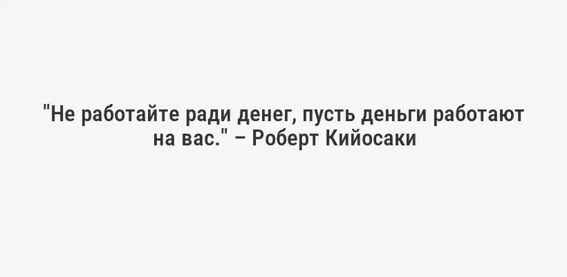 "Не работайте ради денег, пусть деньги работают на вас." – Роберт Кийосаки