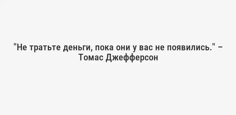 "Не тратьте деньги, пока они у вас не появились." – Томас Джефферсон
