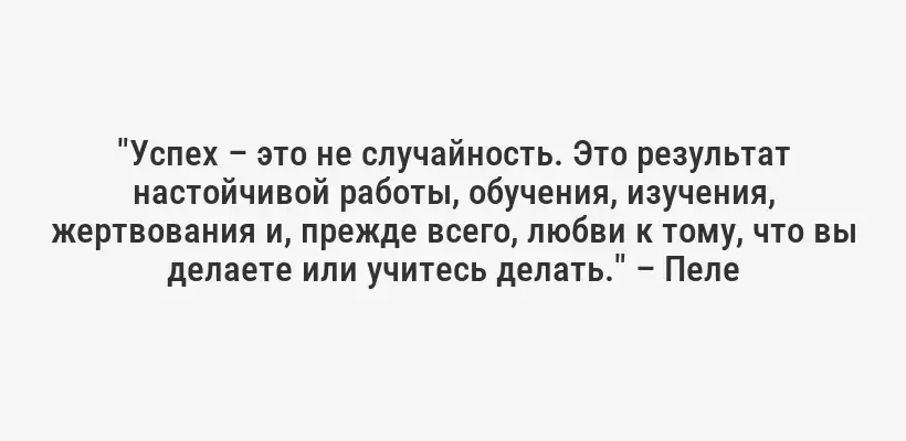 "Успех – это не случайность. Это результат настойчивой работы, обучения, изучения, жертвования и, прежде всего, любви к тому, что вы делаете или учитесь делать." – Пеле