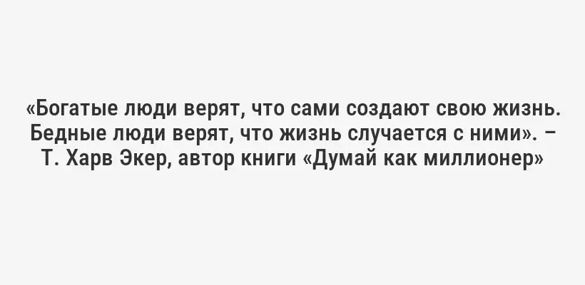 «Богатые люди верят, что сами создают свою жизнь. Бедные люди верят, что жизнь случается с ними». – Т. Харв Экер, автор книги «Думай как миллионер»