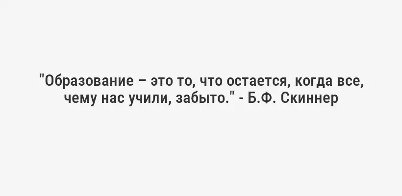 "Образование – это то, что остается, когда все, чему нас учили, забыто." - Б.Ф. Скиннер