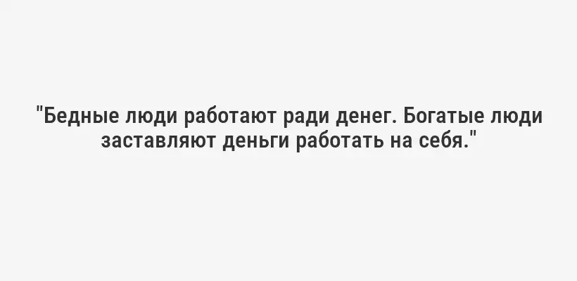 "Бедные люди работают ради денег. Богатые люди заставляют деньги работать на себя."