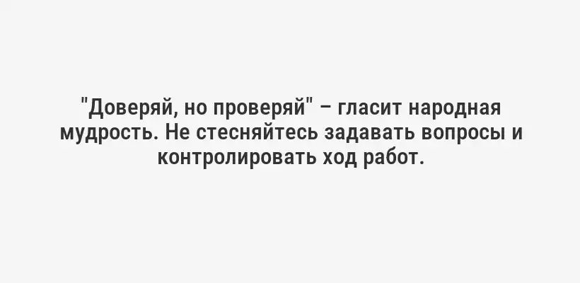 "Доверяй, но проверяй" – гласит народная мудрость. Не стесняйтесь задавать вопросы и контролировать ход работ.