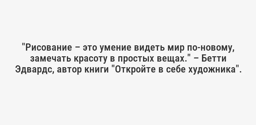 "Рисование – это умение видеть мир по-новому, замечать красоту в простых вещах." – Бетти Эдвардс, автор книги "Откройте в себе художника".