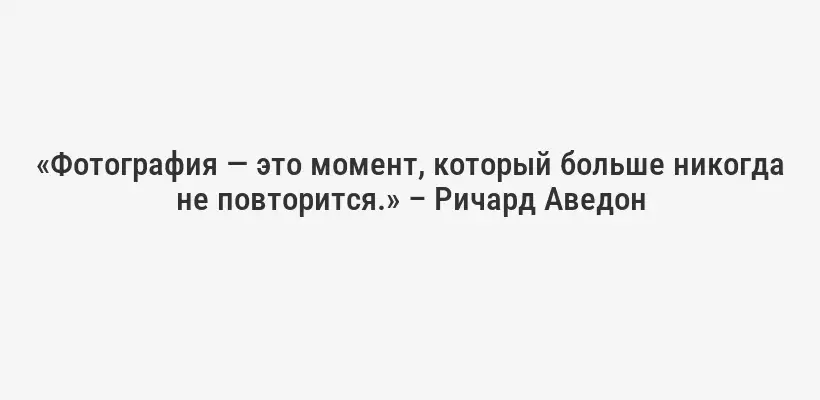 «Фотография — это момент, который больше никогда не повторится.» – Ричард Аведон