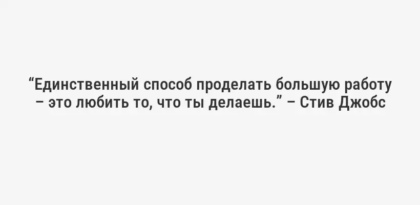 “Единственный способ проделать большую работу – это любить то, что ты делаешь.” – Стив Джобс