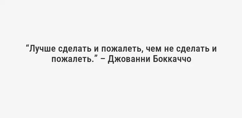 “Лучше сделать и пожалеть, чем не сделать и пожалеть.” – Джованни Боккаччо