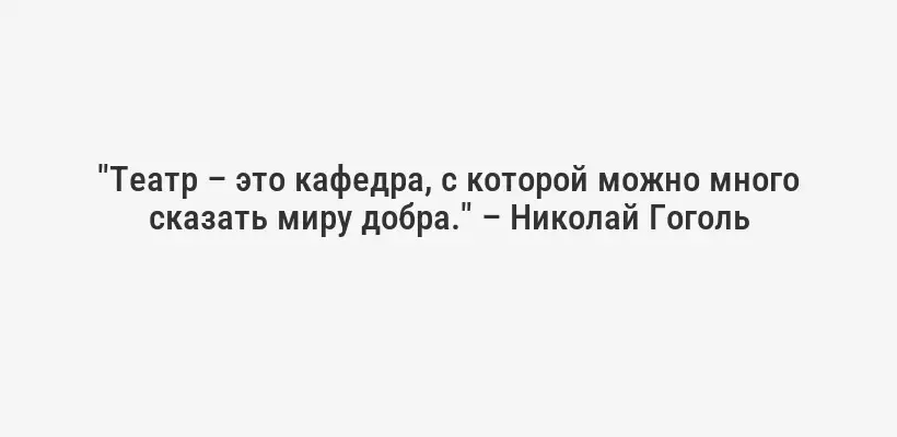 "Театр – это кафедра, с которой можно много сказать миру добра." – Николай Гоголь