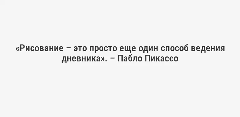 «Рисование – это просто еще один способ ведения дневника». – Пабло Пикассо