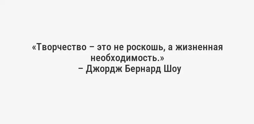 «Творчество – это не роскошь, а жизненная необходимость.»
– Джордж Бернард Шоу
