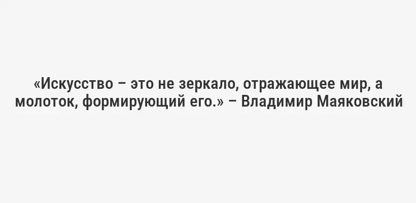 «Искусство – это не зеркало, отражающее мир, а молоток, формирующий его.» – Владимир Маяковский