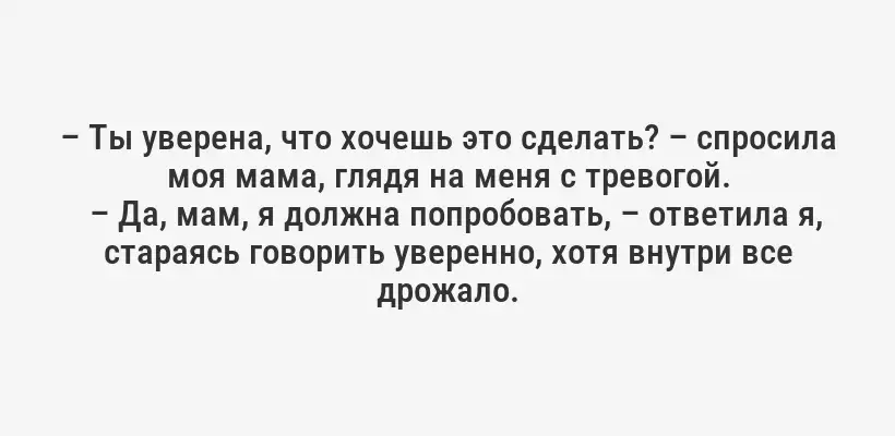 – Ты уверена, что хочешь это сделать? – спросила моя мама, глядя на меня с тревогой.
– Да, мам, я должна попробовать, – ответила я, стараясь говорить уверенно, хотя внутри все дрожало.