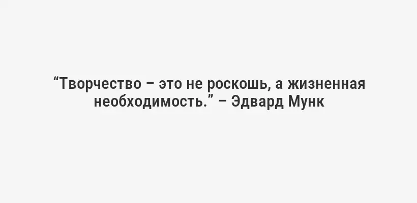 “Творчество – это не роскошь, а жизненная необходимость.” – Эдвард Мунк