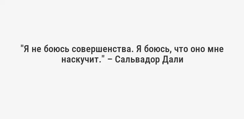 "Я не боюсь совершенства. Я боюсь, что оно мне наскучит." – Сальвадор Дали