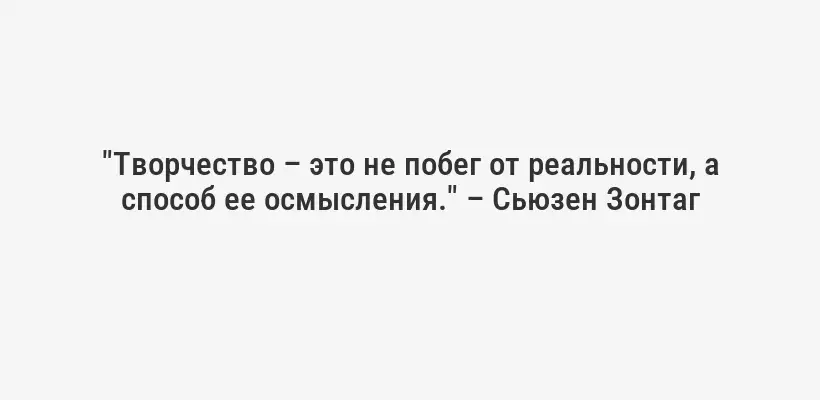 "Творчество – это не побег от реальности, а способ ее осмысления." – Сьюзен Зонтаг