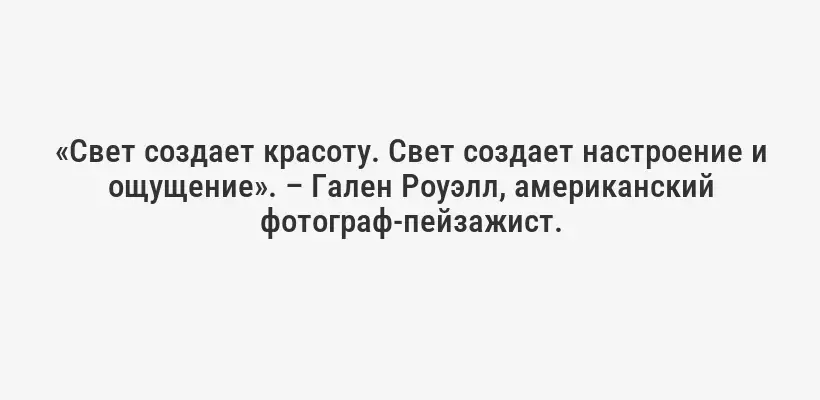 «Свет создает красоту. Свет создает настроение и ощущение». – Гален Роуэлл, американский фотограф-пейзажист.