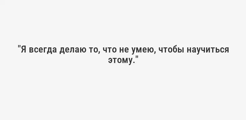 "Я всегда делаю то, что не умею, чтобы научиться этому."