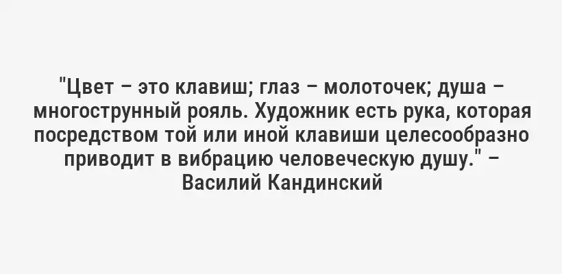 "Цвет – это клавиш; глаз – молоточек; душа – многострунный рояль. Художник есть рука, которая посредством той или иной клавиши целесообразно приводит в вибрацию человеческую душу." – Василий Кандинский