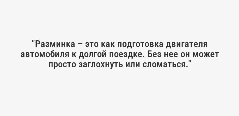 "Разминка – это как подготовка двигателя автомобиля к долгой поездке. Без нее он может просто заглохнуть или сломаться."