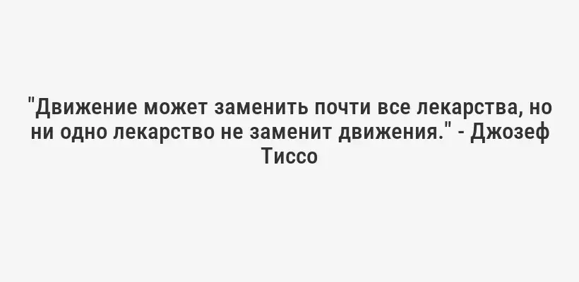 "Движение может заменить почти все лекарства, но ни одно лекарство не заменит движения." - Джозеф Тиссо