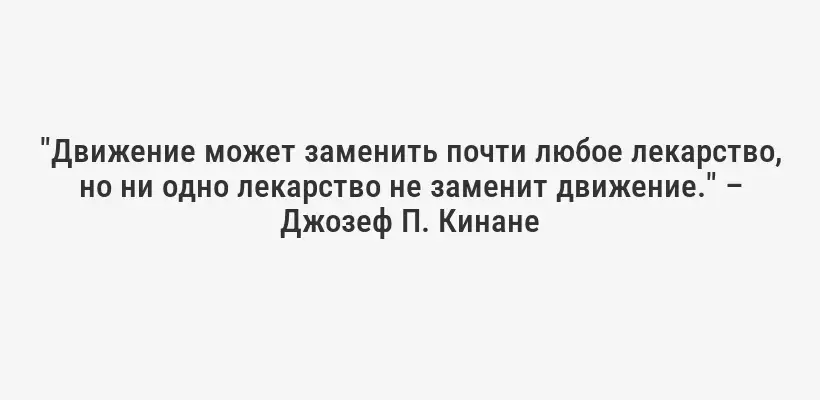 "Движение может заменить почти любое лекарство, но ни одно лекарство не заменит движение." – Джозеф П. Кинане