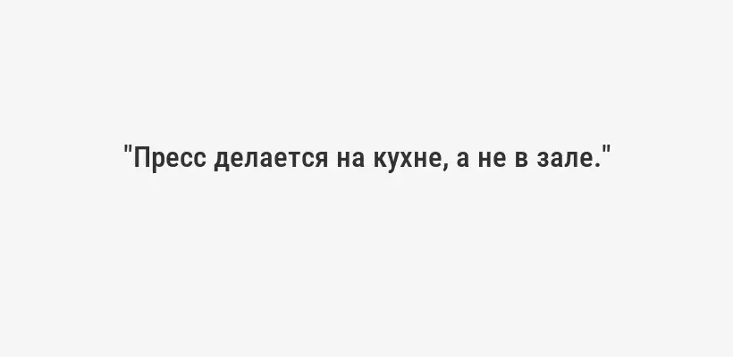 "Пресс делается на кухне, а не в зале."