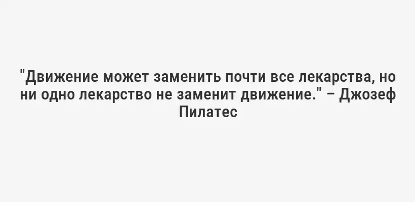 "Движение может заменить почти все лекарства, но ни одно лекарство не заменит движение." – Джозеф Пилатес