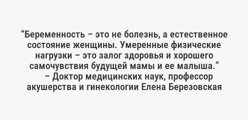 “Беременность – это не болезнь, а естественное состояние женщины. Умеренные физические нагрузки – это залог здоровья и хорошего самочувствия будущей мамы и ее малыша.”
– Доктор медицинских наук, профессор акушерства и гинекологии Елена Березовская