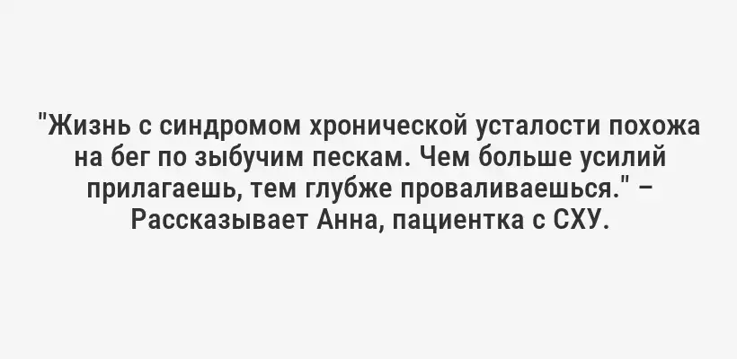 "Жизнь с синдромом хронической усталости похожа на бег по зыбучим пескам. Чем больше усилий прилагаешь, тем глубже проваливаешься." – Рассказывает Анна, пациентка с СХУ.