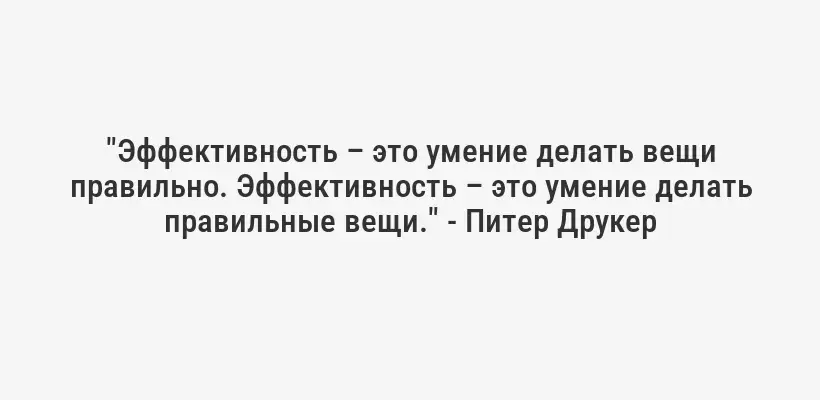 "Эффективность – это умение делать вещи правильно. Эффективность – это умение делать правильные вещи." - Питер Друкер
