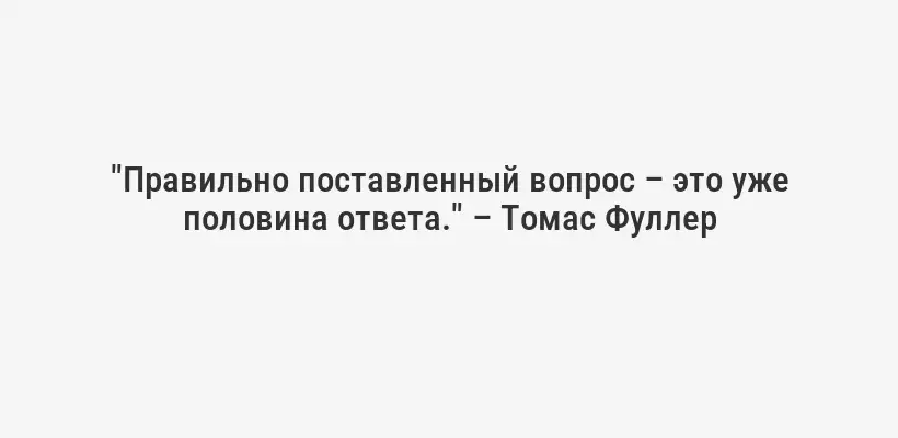 "Правильно поставленный вопрос – это уже половина ответа." – Томас Фуллер