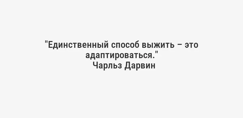 "Единственный способ выжить – это адаптироваться."
Чарльз Дарвин