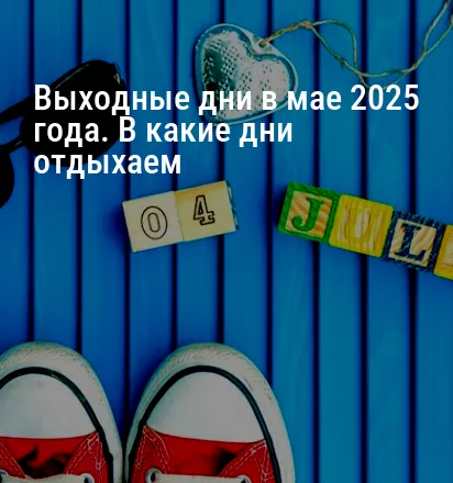 Выходные дни в мае 2025 года. В какие дни отдыхаем